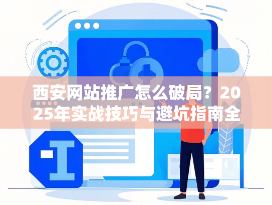 西安网站推广怎么破局？2025年实战技巧与避坑指南全解析