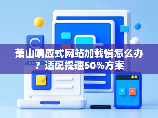 萧山响应式网站加载慢怎么办？适配提速50%方案