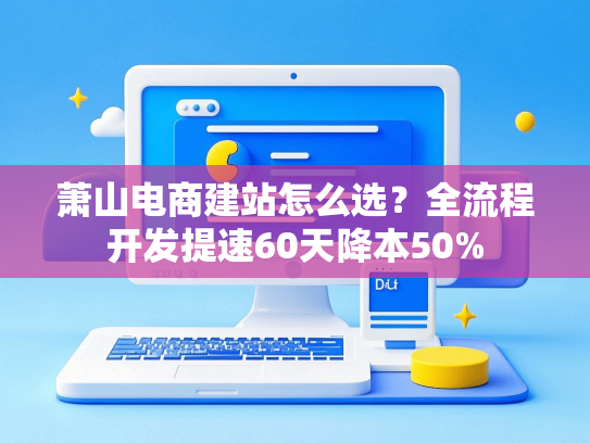 萧山电商建站怎么选？全流程开发提速60天降本50%-第1张图片
