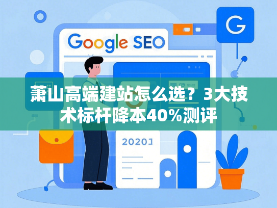 萧山高端建站怎么选？3大技术标杆降本40%测评