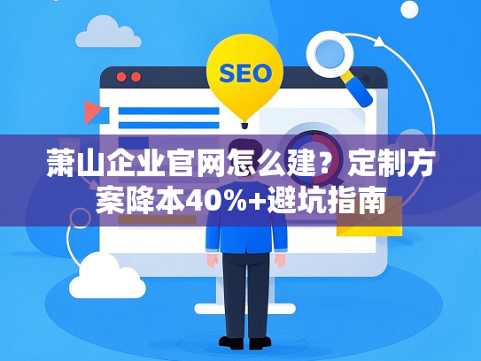 萧山企业官网怎么建？定制方案降本40%+避坑指南