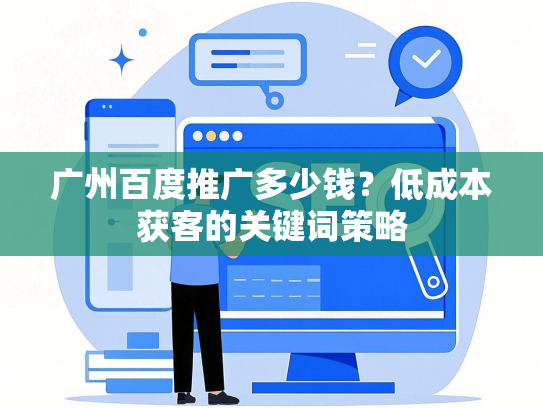 广州百度推广多少钱？低成本获客的关键词策略-第1张图片