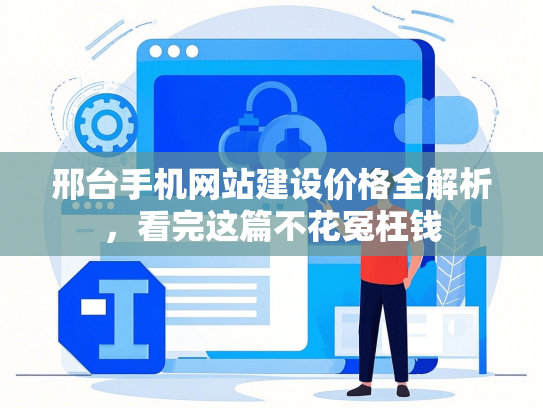 邢台手机网站建设价格全解析，看完这篇不花冤枉钱