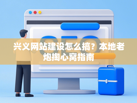 兴义网站建设怎么搞？本地老炮掏心窝指南