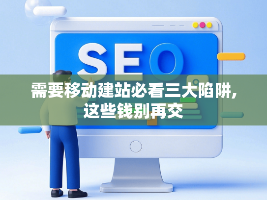 需要移动建站必看三大陷阱,这些钱别再交