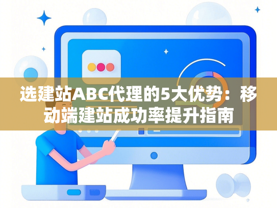 选建站ABC代理的5大优势：移动端建站成功率提升指南