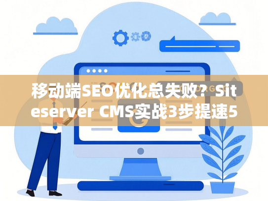 移动端SEO优化总失败？Siteserver CMS实战3步提速50%排名-第1张图片