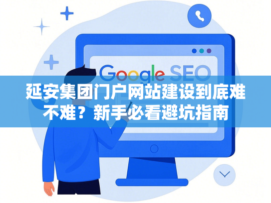 延安集团门户网站建设到底难不难？新手必看避坑指南