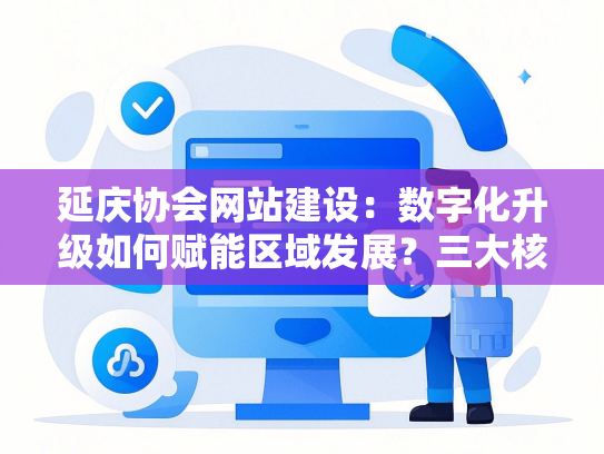 延庆协会网站建设：数字化升级如何赋能区域发展？三大核心问题深度解析