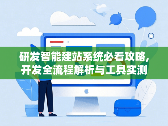 研发智能建站系统必看攻略,开发全流程解析与工具实测