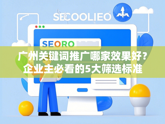 广州关键词推广哪家效果好？企业主必看的5大筛选标准-第1张图片