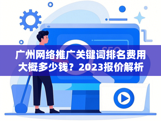 广州网络推广关键词排名费用大概多少钱？2023报价解析-第1张图片