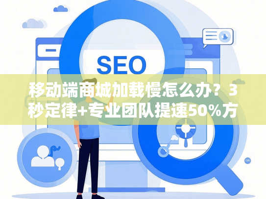 移动端商城加载慢怎么办？3秒定律+专业团队提速50%方案