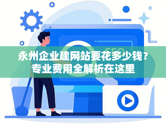 永州企业建网站要花多少钱？专业费用全解析在这里