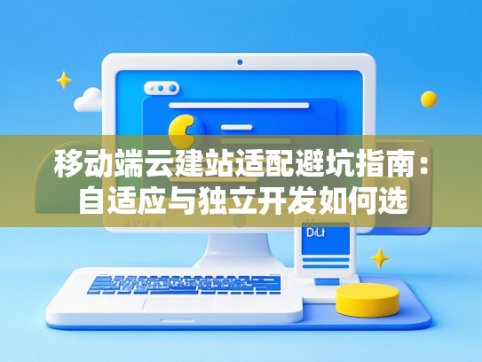 移动端云建站适配避坑指南：自适应与独立开发如何选