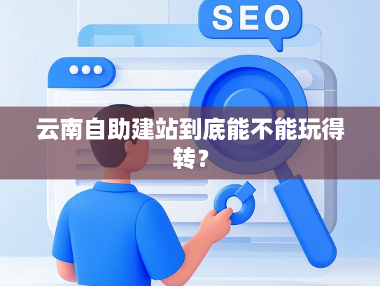 云南自助建站到底能不能玩得转？-第1张图片