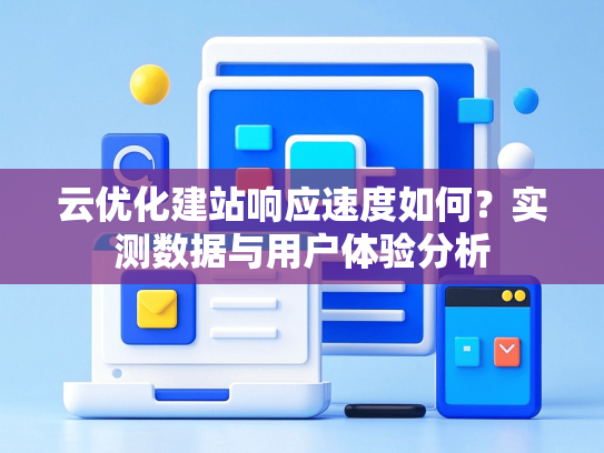 云优化建站响应速度如何？实测数据与用户体验分析-第1张图片
