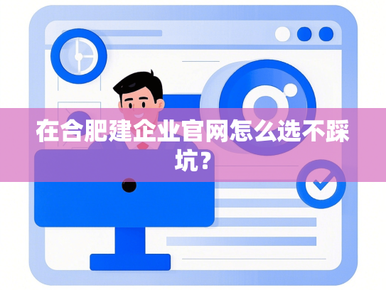 在合肥建企业官网怎么选不踩坑？