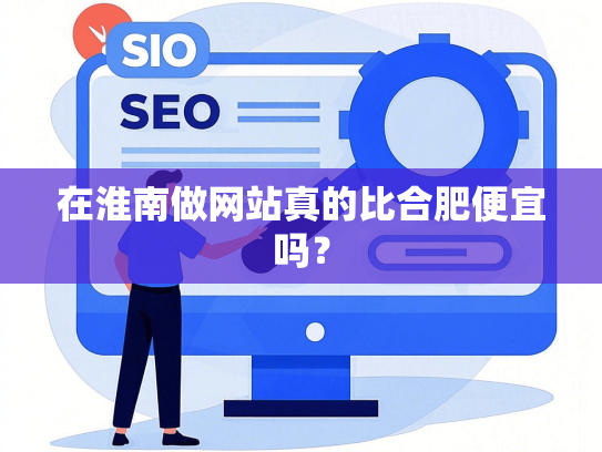 在淮南做网站真的比合肥便宜吗？