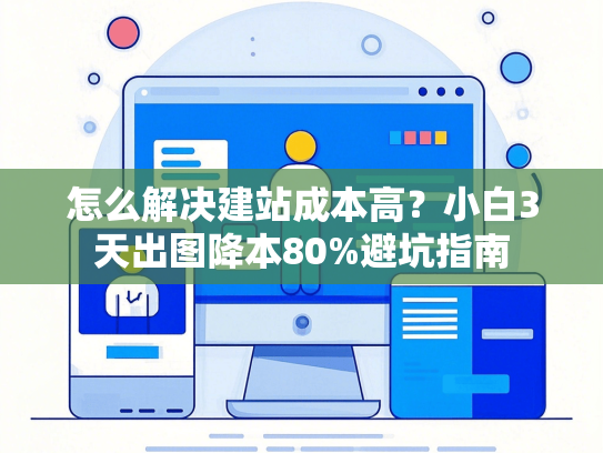 怎么解决建站成本高？小白3天出图降本80%避坑指南