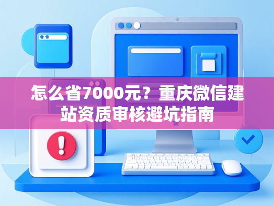 怎么省7000元？重庆微信建站资质审核避坑指南