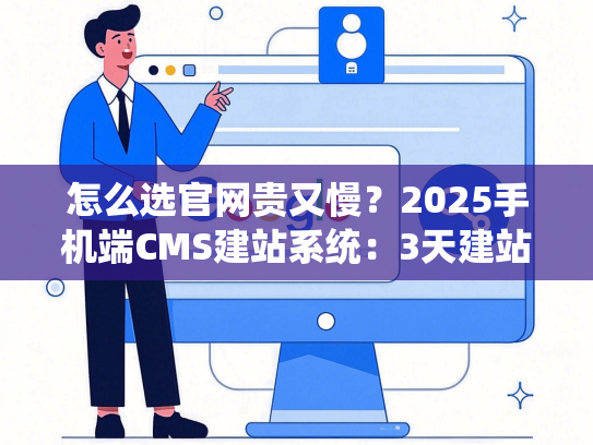 怎么选官网贵又慢？2025手机端CMS建站系统：3天建站+省2万