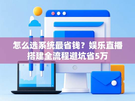 怎么选系统最省钱？娱乐直播搭建全流程避坑省5万