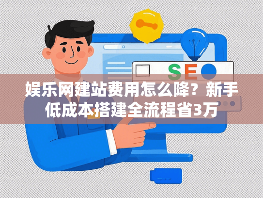 娱乐网建站费用怎么降？新手低成本搭建全流程省3万