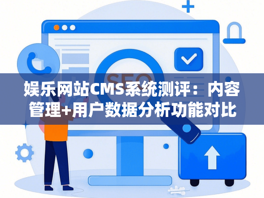 娱乐网站CMS系统测评：内容管理+用户数据分析功能对比