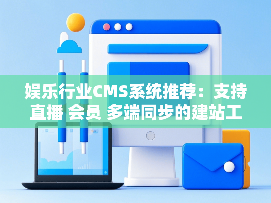 娱乐行业CMS系统推荐：支持直播 会员 多端同步的建站工具