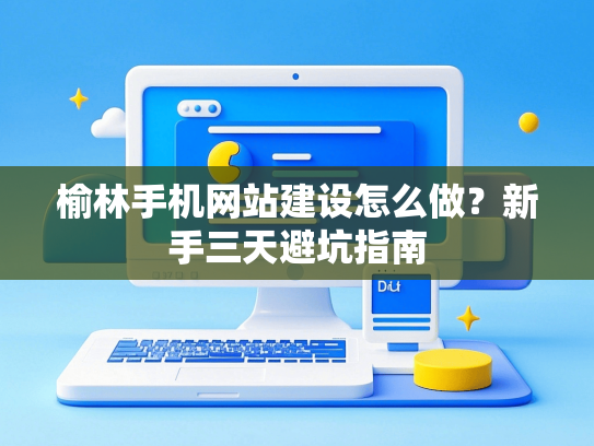 榆林手机网站建设怎么做？新手三天避坑指南