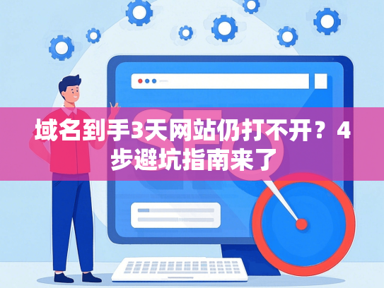 域名到手3天网站仍打不开？4步避坑指南来了
