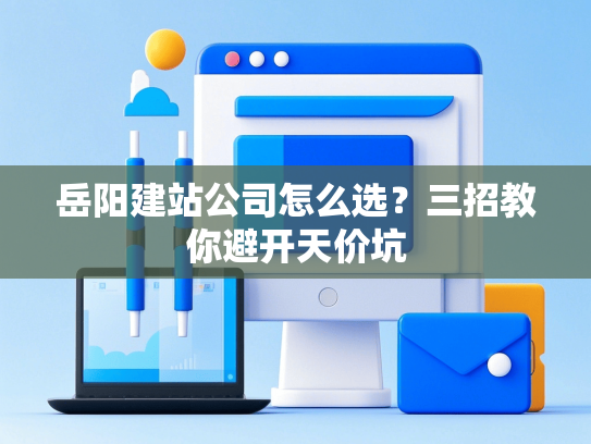 岳阳建站公司怎么选？三招教你避开天价坑