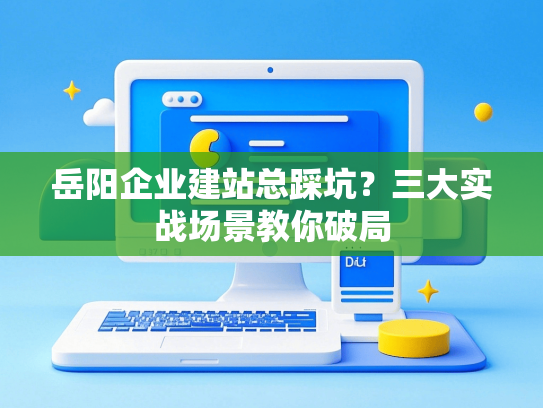 岳阳企业建站总踩坑？三大实战场景教你破局