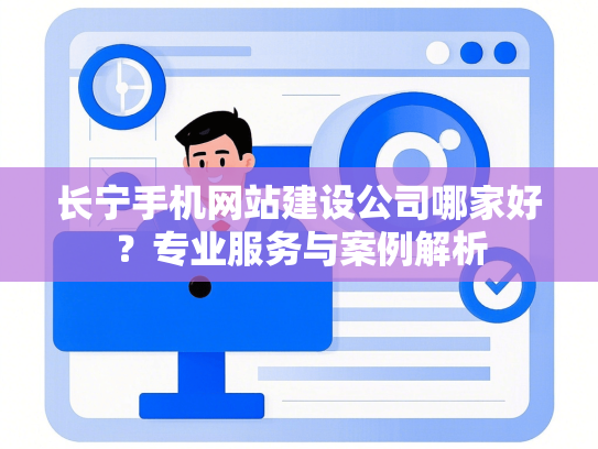 长宁手机网站建设公司哪家好？专业服务与案例解析