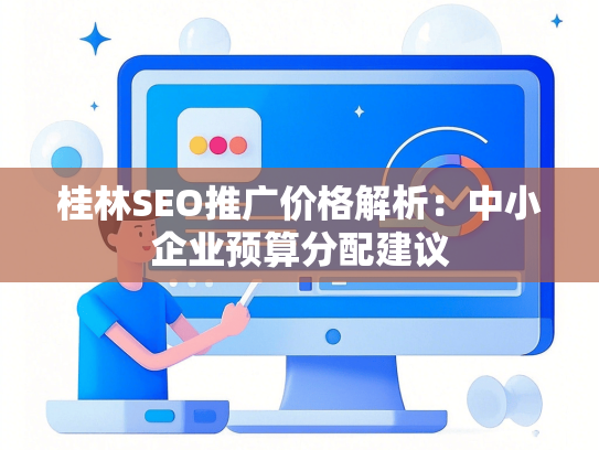 桂林SEO推广价格解析：中小企业预算分配建议