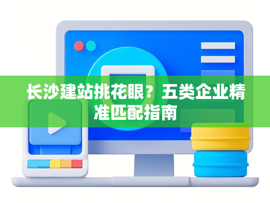 长沙建站挑花眼？五类企业精准匹配指南