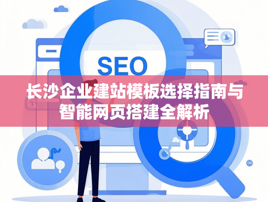 长沙企业建站模板选择指南与智能网页搭建全解析