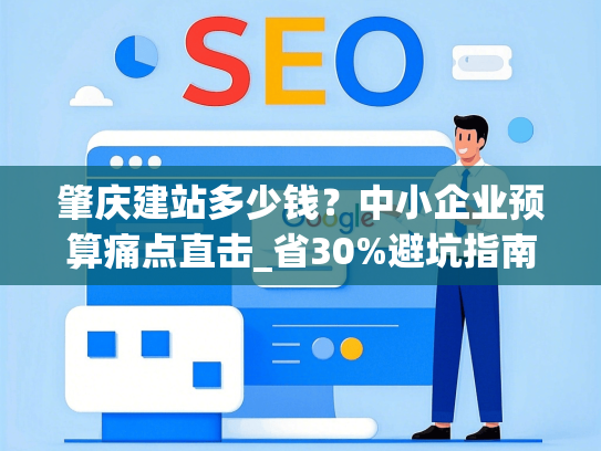 肇庆建站多少钱？中小企业预算痛点直击_省30%避坑指南-第1张图片
