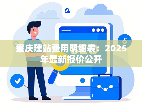 肇庆建站费用明细表：2025年最新报价公开