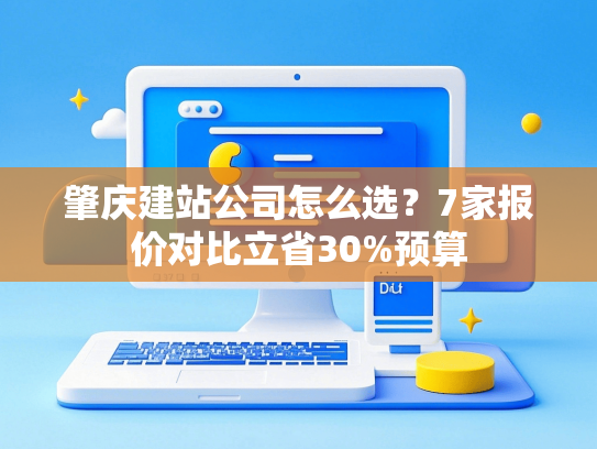 肇庆建站公司怎么选？7家报价对比立省30%预算