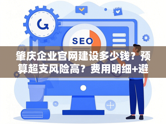 肇庆企业官网建设多少钱？预算超支风险高？费用明细+避坑指南省30%预算