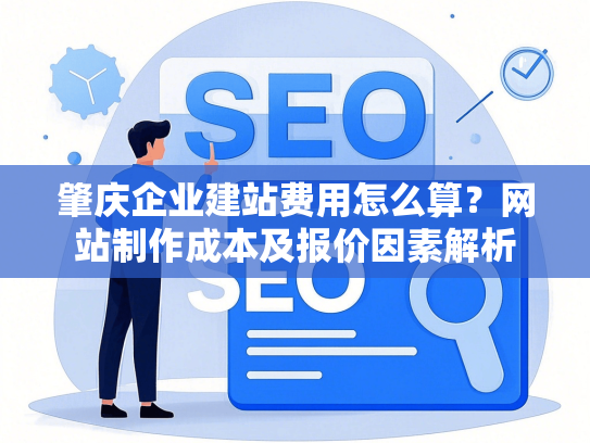 肇庆企业建站费用怎么算？网站制作成本及报价因素解析
