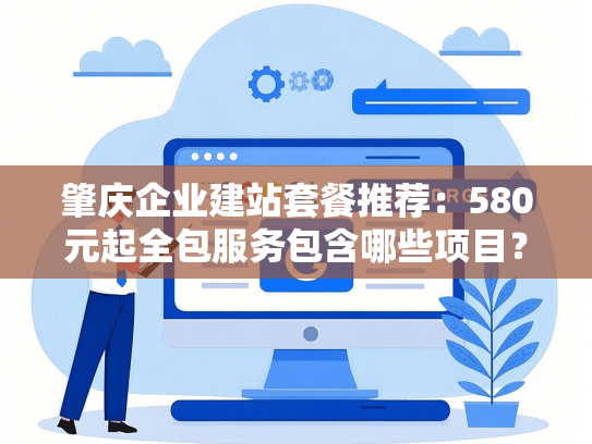 肇庆企业建站套餐推荐：580元起全包服务包含哪些项目？