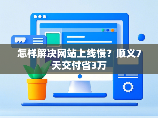 怎样解决网站上线慢？顺义7天交付省3万