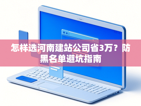 怎样选河南建站公司省3万？防黑名单避坑指南