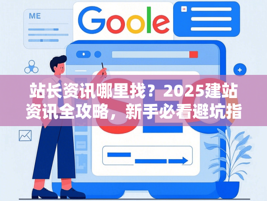 站长资讯哪里找？2025建站资讯全攻略，新手必看避坑指南