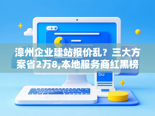漳州企业建站报价乱？三大方案省2万8,本地服务商红黑榜