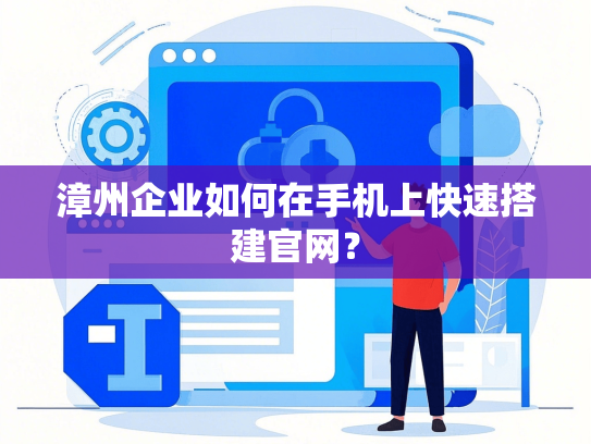 漳州企业如何在手机上快速搭建官网？