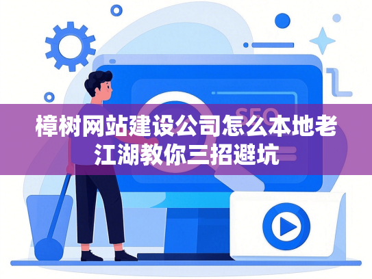 樟树网站建设公司怎么本地老江湖教你三招避坑